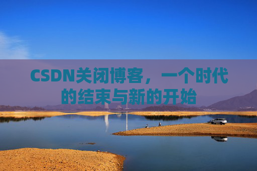 CSDN关闭博客，一个时代的结束与新的开始